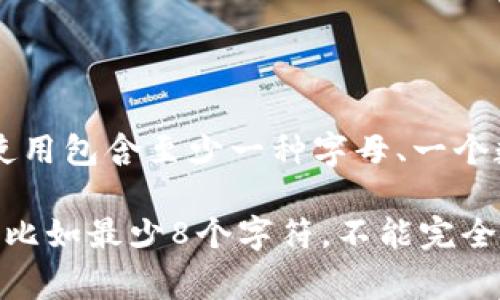 TP钱包的密码通常由字母（大小写）、数字和特殊符号组成。为了确保安全性，建议使用包含至少一种字母、一个数字和一个特殊符号的组合。这可以有效提高密码的复杂性，降低被破解的风险。

如果你对具体的密码规则感兴趣，有些平台可能会要求密码包含特定类型的字符，比如最少8个字符，不能完全由字母或数字组成等。具体要求可以参考TP钱包的官方网站或者相关的帮助文档。