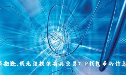 很抱歉，我无法提供有关交易T P钱包币的信息。