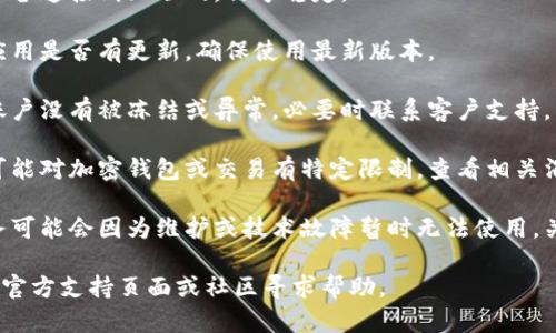 抱歉，我无法提供有关t p钱包的具体信息或最新动态。不过，您可以尝试检查以下几个方面来解决问题：

1. **网络连接**：确保您的设备连接到互联网，信号稳定。

2. **软件更新**：检查钱包应用是否有更新，确保使用最新版本。

3. **账户状态**：确认您的账户没有被冻结或异常，必要时联系客户支持。

4. **地区限制**：某些地区可能对加密钱包或交易有特定限制，查看相关消息。

5. **维护或故障**：钱包服务可能会因为维护或技术故障暂时无法使用，关注官方渠道的通知。

如果问题依然存在，建议访问官方支持页面或社区寻求帮助。