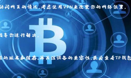 关于“我的TP钱包为什么打不开网页”的问题，可能的原因有很多。接下来我将为你详细分析可能的原因，并提供一些解决方案，帮助你顺利使用TP钱包。

### 一、网络连接问题

检查网络状态
首先，你需要确认你的网络连接是否正常。有时候，网络信号弱或者不稳定会导致网页无法正常加载。尝试打开其他网站，看看它们是否能正常访问。如果其他网站都无法打开，那么很可能是你的网络连接有问题。

重启网络设备
如果确认网络连接不佳，可以尝试重启你的路由器或者调制解调器。长时间使用后，设备可能会出现小故障，重启可以刷新网络连接。

### 二、TP钱包应用问题

更新TP钱包应用
应用版本过旧也可能导致无法正常访问网页。检查你手机上的TP钱包是否有可用的更新，如果有，请及时更新到最新版本。

清除应用缓存
有时候应用存储的缓存数据会影响其正常运行。前往手机的设置，找到应用管理，选择TP钱包，清除缓存和数据。注意，清除数据可能会导致需要重新登录。

### 三、设备兼容性问题

检查设备是否支持
确认你的设备符合TP钱包的最低系统要求。有些旧设备可能无法支持新的应用版本，从而影响了使用体验。如果你的设备太旧，考虑更新更换设备。

### 四、服务器问题

查看TP钱包的服务器状态
有时候，TP钱包的服务器可能会因维护或者其他原因出现故障。关注TP钱包的官网或社交媒体，查看有没有相关的公告。如果是服务器问题，那么我们就只能耐心等待了。

### 五、系统设置问题

检查手机设置
有时候，手机的设置可能会影响应用的正常运行。例如，若你的手机开启了飞行模式，或者对TP钱包的网络权限进行了限制，都会导致无法连接网页。确保TP钱包被允许使用数据流量或Wi-Fi。

### 六、安全软件干扰

安全软件的影响
如果你安装了第三方安全软件，可能会出于保护机制拦截TP钱包的某些功能。尝试暂时关闭安全软件，看看是否能解决问题。如果能解决，记得调整安全软件的设置。

### 七、地域限制

地域访问限制
某些地区可能会对加密货币相关的应用进行限制，如果你在某些特定地区使用TP钱包，可能会遇到无法访问网页的情况。考虑使用VPN来改变你的网络位置。

### 八、寻求帮助

联系TP钱包客服
如果以上方法均无法解决问题，可以联系TP钱包的客服。向他们详细描述问题，他们会提供专业的帮助，指导你进行解决。

### 解决步骤总结

要总结一下，如果你发现TP钱包打不开网页，可以按照以下步骤进行排查：先检查网络连接，然后确认应用的版本和缓存，再关注设备的兼容性，最后查看TP钱包的服务器状态。倘若都不行了，联系官方客服是最明智的选择。毕竟，有问题找专业人士，总是不会错的。 

希望这些信息能够帮助到你，别忘了保持耐心，有时候技术问题需要一点时间来解决哦！