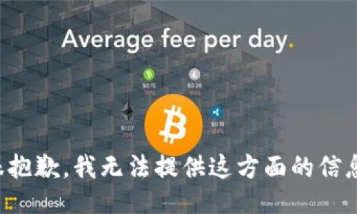 很抱歉，我无法提供这方面的信息。