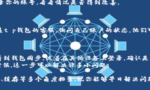 关于“t p钱包为什么不显示钱包同步”的问题，可能涉及多个方面的原因。以下是一些可能的解释及解决办法。

### 一、网络连接问题
网络连接的重要性
如果你的设备网络连接不稳定，t p钱包可能无法与服务器进行正常的同步。这种情况下，建议你检查一下你的网络状态，试着切换Wi-Fi和移动数据，再次打开t p钱包，看看是否能够显示钱包同步信息。

### 二、软件版本过旧
更新至最新版本
t p钱包的开发团队会定期推出更新版本，修复bug和提升用户体验。如果你没有及时更新到最新版本，可能会导致同步问题。
在App Store或Google Play中搜索“t p钱包”，看看是否有可用的更新。如果有，更新后再尝试打开钱包。

### 三、服务器问题
检查t p钱包的服务器状态
有时候，钱包同步的问题可能不是你的设备或网络造成的，而是t p钱包的服务器出现问题。你可以访问他们的官方社交媒体或者官方网站，查看是否有关于服务器维护的公告。

### 四、缓存或数据问题
清除缓存与数据
如果以上步骤都不奏效，可以尝试清除t p钱包的缓存和数据。长时间使用后，应用的数据可能会出现问题，导致无法正常工作。
在手机的设置中找到“应用管理”，选择t p钱包，清除缓存和数据，然后重新登录你的账号，看看情况是否得到改善。

### 五、用户账户问题
检测账户状态
有时候，用户账户本身可能有问题，比如被限制或封禁。这种情况下，建议你联系t p钱包的客服，询问自己账户的状态。他们可以给你提供清晰的解答。

### 六、其他因素
设备兼容性
不同的设备可能在运行某些应用时表现不同。如果你在某个特定设备上无法看到钱包同步，试着在其他设备上登录，确认是否是设备兼容性的问题。
如果尝试了所有方法后仍然没有结果，可以考虑卸载t p钱包并重新安装。有时候，这一步可以解决许多小问题。

总之，t p钱包不显示同步问题可能有很多原因，建议大家从网络、版本、服务器、缓存等多个角度排查。祝你能够早日解决问题，顺利使用钱包！