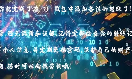 在 TP 钱包中转账时添加备注是一个很实用的功能，特别是在进行多次转账或者与不同的朋友交易时，为了便于识别与管理，备注显得尤为重要。那么，如何在 TP 钱包中转账时加备注呢？接下来，我将为你详细介绍这一过程，以及一些相关的小贴士。

步骤一：打开 TP 钱包
首先，你需要在你的手机上打开 TP 钱包应用。确保你已经登录了你的账户。如果你还没有下载该应用，可以在各大应用商店中搜索并下载安装，注册一个新的账户。

步骤二：选择转账功能
在应用首页，你会看到一个“转账”或“发送”的选项，点击这个选项。TP 钱包的界面通常设计得比较简洁，操作起来也很直观。

步骤三：输入收款人信息
接下来，你需要输入收款人的信息，比如他们的 TP 钱包地址，或者你可以从你联系人列表中选择。如果你是第一次转账给这个人，确保对方的地址正确，以避免任何损失。

步骤四：输入转账金额
在确认收款人信息后，你将看到输入转账金额的界面。在这里输入你想要转账的金额，确保仔细检查数字，以免转错金额。

步骤五：添加备注
在输入金额后，TP 钱包通常会提供一个备注输入框。在备注框中，你可以写下你想要添加的备注，比如“餐费分摊”或者“借款”。这一步是非常重要的，特别是当你有多笔转账记录需要管理时，备注可以帮助你快速识别每一笔交易。

步骤六：确认转账信息
在填写完所有必要信息后，仔细检查所有信息是否正确。包括收款人、金额和备注。一旦确认无误，点击“确认转账”按钮。

步骤七：完成转账
成功转账后，你会收到一个确认信息，这里面通常会显示你的转账记录，包括金额、收款人及备注。这时你就完成了在 TP 钱包中添加备注的转账了！

总结与注意事项
在 TP 钱包转账时添加备注是一个非常简单而实用的功能。通过备注，你可以更好地管理你的转账记录，避免混淆和误解。记得定期检查你的转账记录，以确保所有的备注都能准确反映每一笔交易的目的。

当然，使用任何电子钱包进行转账时，安全性都非常重要。一定要确保你的账户信息安全，不要随意分享个人信息，并定期更换密码，保护自己的财产安全。

希望以上的信息能够帮助你更好地使用 TP 钱包进行转账，并充分利用备注功能！如果你有更多的问题，随时可以向我咨询哦！