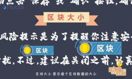 在这里我们讨论一下如何关闭TP钱包中的风险提示功能。下面是一个简单的指南，不妨按照步骤来操作。

第一步：打开TP钱包
首先，确保你已经在你的手机上安装好了TP钱包（如果没有，可以去官方网站或应用商店下载安装）。打开应用后，你会看到首页的所有功能。

第二步：进入设置
在TP钱包的主页上，通常会在右下角或左上角有一个“我的”或“设置”的按钮。点击这个按钮进入设置面板。

第三步：找到提示设置
在设置菜单中，你需要寻找一个与“风险提示”或“通知”相关的选项。这可能会在“隐私”或者“安全”选项卡下。进入这个选项后，你会看到相关的提示设置。

第四步：关闭风险提示
找到“风险提示”后，你应该能够看到一个开关或者选择框。将这个开关关闭，或者取消选择框。这一步非常简单，但是确保你理解风险提示的重要性。当你关闭这个功能后，不会再收到相关的提示。

第五步：保存设置
不要忘记保存你的设置。有些应用在关闭某个功能后，会自动保存，而有些则需要你手动点击“保存”或“确认”按钮。确保你的设置已成功应用。

第六步：重新审视
最后，建议你还是定期检查一下风险提示功能，尤其是在执行大额交易的时候。有时候，风险提示是为了提醒你注意安全，而不是单纯的麻烦。因此，一定要权衡利弊。

通过上面的步骤，你应该能够关闭TP钱包中的风险提示功能，这样就能减少不必要的打扰。不过，建议在关闭之前，认真考虑一下这个决定是否适合你。希望对你有所帮助！如果还有其他问题，欢迎随时询问。
