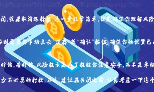 在这里我们讨论一下如何关闭TP钱包中的风险提示功能。下面是一个简单的指南，不妨按照步骤来操作。

第一步：打开TP钱包
首先，确保你已经在你的手机上安装好了TP钱包（如果没有，可以去官方网站或应用商店下载安装）。打开应用后，你会看到首页的所有功能。

第二步：进入设置
在TP钱包的主页上，通常会在右下角或左上角有一个“我的”或“设置”的按钮。点击这个按钮进入设置面板。

第三步：找到提示设置
在设置菜单中，你需要寻找一个与“风险提示”或“通知”相关的选项。这可能会在“隐私”或者“安全”选项卡下。进入这个选项后，你会看到相关的提示设置。

第四步：关闭风险提示
找到“风险提示”后，你应该能够看到一个开关或者选择框。将这个开关关闭，或者取消选择框。这一步非常简单，但是确保你理解风险提示的重要性。当你关闭这个功能后，不会再收到相关的提示。

第五步：保存设置
不要忘记保存你的设置。有些应用在关闭某个功能后，会自动保存，而有些则需要你手动点击“保存”或“确认”按钮。确保你的设置已成功应用。

第六步：重新审视
最后，建议你还是定期检查一下风险提示功能，尤其是在执行大额交易的时候。有时候，风险提示是为了提醒你注意安全，而不是单纯的麻烦。因此，一定要权衡利弊。

通过上面的步骤，你应该能够关闭TP钱包中的风险提示功能，这样就能减少不必要的打扰。不过，建议在关闭之前，认真考虑一下这个决定是否适合你。希望对你有所帮助！如果还有其他问题，欢迎随时询问。