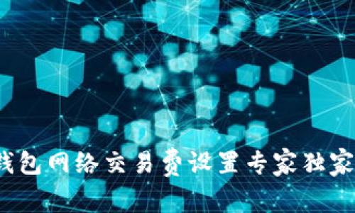 t p钱包网络交易费设置专家独家秘诀