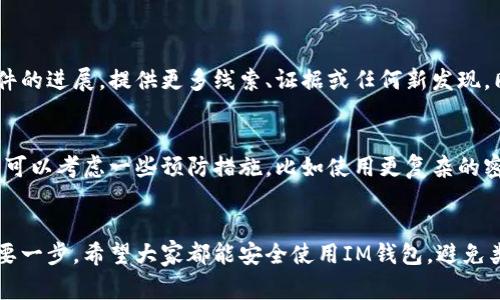 如果你的IM钱包被盗，你当然可以报案。在权益受到侵害的情况下，报警是一个保护自己、寻求帮助的合理方式。不过，在报案之前，有一些事情你需要先了解。

为什么要报案
报警的首要原因是为了保护你的财产权益。无论是现金、虚拟货币还是其他资产，被盗的财物都有可能影响你的生活。如果选择不报案，可能会错失追回资金的机会。

准备报案的材料
在报案之前，准备好相关的证据是非常重要的。这些材料可以包括：
ul
    liIM钱包的交易记录和账户信息/li
    li盗窃发生的时间、地点和经过的详细描述/li
    li任何可疑的活动或信息，包括可能的联系方式/li
/ul
越详细的信息越能帮助警方调查，所以务必尽可能记录下来。

如何报案
报案的步骤通常是：
ol
    li前往当地的派出所或警局，向工作人员说明情况。/li
    li递交你准备好的材料，详细描述事件经过。/li
    li请求警方开具报案回执，这是你后续跟进的重要凭证。/li
/ol

报案后的跟进
报案以后，保持与警方的联系非常重要。你可以定期询问案件的进展，提供更多线索、证据或任何新发现。同时，将案情告诉你的家人和朋友，让他们也留意相关消息。

预防下一次被盗的措施
当然，报案只是解决问题的一部分，增强安全意识才是根本。可以考虑一些预防措施，比如使用更复杂的密码，定期更换密码，不随便点击不明链接等。

结语
说真的，被盗的经历非常糟糕，但报警是保护自己权益的重要一步。希望大家都能安全使用IM钱包，避免类似的事情再次发生。如果你有更多问题，随时欢迎提问！