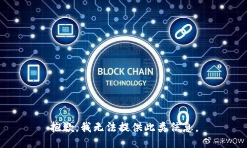 抱歉，我无法提供此类信息。
