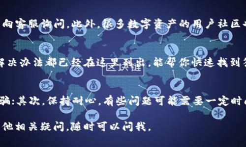 如果你需要联系客服来解决与TP钱包相关的问题，以下是几个常见的联系方式和步骤：

1. 官网客服支持
首先，你可以访问TP钱包的官方网站。在官网上，通常会有“联系客服”或者“支持”这样的链接，点进去后会提供相关的客服联系方式，比如电话、邮箱或在线客服窗口。

2. 应用内客服功能
大多数数字钱包应用都会内置客服功能。在TP钱包的应用界面，通常在设置或帮助中心部分，可以找到联系客服的选项。通过这个功能，你可以直接与客服联系解决你的问题。

3. 社交媒体和社区论坛
TP钱包可能在社交媒体上有官方账号，比如微博、微信或Twitter等。你可以通过这些平台向客服询问。此外，很多数字资产的用户社区也会提供帮助，你可以在这些地方发布你的问题，其他用户或版主可能会及时给予你反馈。

4. 常见问题解答（FAQ）
在联系客服之前，不妨先查看一下TP钱包的常见问题解答栏目。很多时候，常见的问题和解决办法都已经在这里列出，能帮你快速找到答案。

5. 注意事项
联系TP钱包客服时，有几个小细节需注意哦。首先，确保你使用的是官方渠道，以免遇到诈骗；其次，保持耐心，有些问题可能需要一定时间来处理，特别是涉及到账户安全等重要事项时。

希望这些信息能帮助你顺利联系客服，解决你在TP钱包使用中遇到的问题！如果你还有其他相关疑问，随时可以问我。