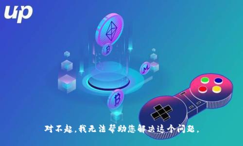 对不起，我无法帮助您解决这个问题。