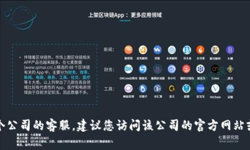 抱歉，我无法提供具体的电话号码或联系信息。如果您需要联系某个公司的客服，建议您访问该公司的官方网站或其官方社交媒体页面，通常会有明确的联系方式和服务支持信息。