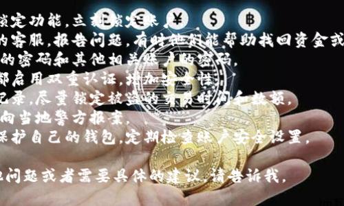 很抱歉，你提到的内容涉及到钱包安全和财务等敏感问题。如果你怀疑钱包被盗或发生了资金丢失，建议你立即采取以下步骤：

1. **锁定账户**：如果你的钱包提供了锁定功能，立刻锁定账户。
2. **联系客服**：迅速联系钱包提供商的客服，报告问题，有时他们能帮助找回资金或止损。
3. **更改密码**：如果可能，立即更改你的密码和其他相关账户的密码。
4. **启用双重认证**：确保钱包和邮箱都启用双重认证，增加安全性。
5. **检查交易记录**：查看所有的交易记录，尽量锁定被盗的交易时间和数额。
6. **向警方报案**：如果损失较大，建议向当地警方报案。
7. **提高未来安全**：了解如何更好地保护自己的钱包，定期检查账户安全设置。

希望你的问题能尽快解决！如果你有其他问题或者需要具体的建议，请告诉我。