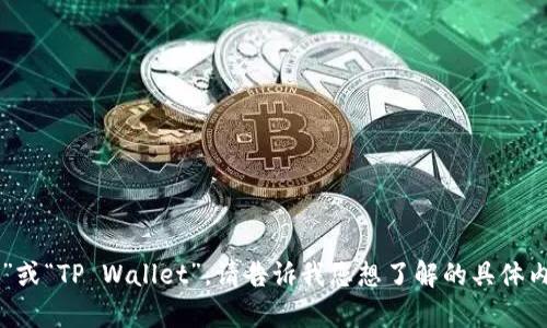 t p钱包名称可以是“TP钱包”或“TP Wallet”。请告诉我您想了解的具体内容，我会尽力提供相关信息！