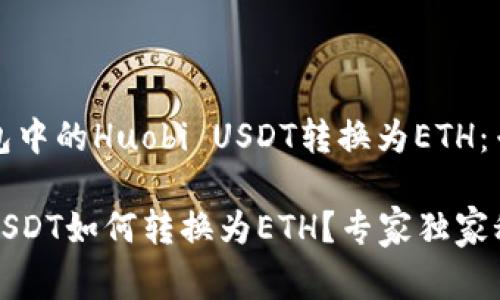 如何将TP钱包中的Huobi USDT转换为ETH：专家独家秘诀

TP钱包火币USDT如何转换为ETH？专家独家秘诀大揭秘！