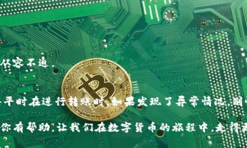   TP钱包转账记录乱码？专家揭秘解决秘诀！ / 

 guanjianci TP钱包, 转账记录, 乱码 /guanjianci 

引言
说真的，很多人都经历过这样的时刻：当你在使用TP钱包转账时，突然发现转账记录变得一片模糊，甚至出现乱码！这种情况确实让人感到烦恼，毕竟钱包里的每一笔交易都关乎到我们的资产安全和财务管理。但是别着急，今天我们就来深入探讨一下这个问题，帮助你轻松解决转账记录乱码的困扰。

一、TP钱包简介
TP钱包（TokenPocket）是一个基于区块链的多资产管理工具，用户可以通过它方便地管理不同的数字货币和代币。其实，TP钱包不仅支持以太坊、比特币等主流币种，还能同时兼容多条公链。
随着数字货币的日益普及，越来越多的人选择使用TP钱包进行资产管理及交易。但是，正如我们前面提到的，有时候转账记录出现乱码，真是让人头疼的事儿。

二、转账记录乱码的原因
我们来看看，为什么会出现这种令人困惑的现象。其实，这种乱码问题通常有几个常见的原因：
ol
    listrong网络问题：/strong在转账过程中，如果网络连接不稳定，很有可能会导致数据无法正确传输，进而出现乱码。/li
    listrong应用程序故障：/strong软件本身如果存在bug或者更新不及时，也可能导致显示问题。TP钱包的更新频率还是挺高的，所以用户要定期检查更新。/li
    listrong区块链延迟：/strong在某些情况下，因为区块链网络的拥堵，转账记录可能会出现延迟，用户在这期间查看转账记录，也可能出现乱码。/li
/ol

三、如何解决转账记录乱码的问题
好吧，来看看怎么处理这些恼人的乱码吧！下面的几个小技巧，希望能帮到你。

h41. 检查网络连接/h4
首先，确认你的网络连接是否畅通。可以尝试切换到另一种网络，比如从Wi-Fi切换到移动数据，看看能否解决问题。毕竟，有时候网络的波动也是导致问题的根源。

h42. 更新TP钱包应用/h4
确保你的TP钱包是最新版本。你可以前往App Store或Google Play查看是否有可用的更新。更新后，一般会修复一些已知的bug，可能就解决了乱码的问题。

h43. 清理应用缓存/h4
在手机设置中，找到TP钱包的应用信息，尝试清除缓存和数据。这样做可能会恢复应用的正常显示，解决乱码问题。不过要注意，清除数据可能会导致一些设置丢失，所以最好提前备份一下重要数据。

h44. 重启设备/h4
说实话，有时候设备的小故障并不是软件的问题，重启手机或平板电脑就能解决不少问题，值得一试！

h45. 联系客服/h4
如果上述方法都无效，可以尝试联系TP钱包的客服。他们的专业团队可以提供专业的技术支持，帮助你解决转账记录乱码的问题。

四、预防乱码的最佳实践
在这之后，我们也要提前预防，为了避免未来再次遇到这样的情况，可以采取以下几个最佳实践：

h41. 定时检查更新/h4
保持TP钱包及其他相关应用程序的最新状态，随时关注更新信息。这样不仅能避免软件问题，还能享受到更多的新功能与提升！

h42. 确保网络稳定/h4
使用TP钱包时，尽量在网络稳定的环境下进行交易，比如在家里的Wi-Fi下进行大额转账。网络的不稳定会直接影响到交易的顺利进行。

h43. 备份重要数据/h4
定期备份你的资产和交易记录，以免因为应用故障丢失重要信息。可以使用TP钱包自带的备份功能，或者手动记录重要信息。

h44. 了解区块链知识/h4
说真的，越了解区块链，越能避免一些低级错误。了解不同交易的确认时间、费用、网络拥堵情况等等，能让你在进行交易时更加从容不迫。

五、总结
好啦，今天关于TP钱包转账记录乱码的讨论就到这里。通过了解原因和解决方法，希望能帮你更好地管理自己的数字资产。记得平时在进行转账时，如果发现了异常情况，别慌张，先冷静处理，从网络连接、软件状态、缓存清理等方面检查一下。保持好心态，聪明地解决问题，咱们绝对能战胜这些麻烦！ 

同时，一个良好的习惯也非常重要，定期更新应用、稳定网络、了解相关知识，都是保护自己资产的最好方式！希望这个小分享对你有帮助，让我们在数字货币的旅程中，走得更稳、更远！