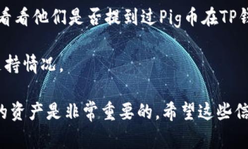 TP钱包是一款支持多种加密货币的数字资产钱包，其兼容性较强，涵盖了许多主流和小众的加密货币。但是，Pig币（通常是指一些具体的项目代币，具体名称或许有所不同）是否在TP钱包支持范围内，可能会随着市场情况的变化而变化。

要确认TP钱包对Pig币的具体支持情况，建议你可以通过以下几个步骤来核实：

1. **查看TP钱包官方网站**：钱包的官方网站通常会列出其支持的所有代币和资产。你可以在官网上查看是否有Pig币的相关信息。

2. **在TP钱包内搜索**：打开TP钱包应用，使用搜索功能输入“Pig”，看看是否能找到相关的币种。

3. **参阅社区讨论**：去一些加密货币的论坛（如Reddit、币乎等）或社交媒体查看其他用户的经验，看看他们是否提到过Pig币在TP钱包中使用的情况。

4. **联系客服**：如果以上方法都无法确认，你可以直接联系TP钱包的客服，询问他们关于Pig币的支持情况。

总之，确保你的信息来源可靠，尤其是在处理加密货币这样的高波动性资产时，了解清楚自己所持有的资产是非常重要的。希望这些信息能帮助到你！