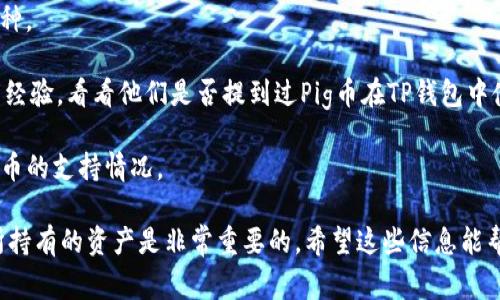 TP钱包是一款支持多种加密货币的数字资产钱包，其兼容性较强，涵盖了许多主流和小众的加密货币。但是，Pig币（通常是指一些具体的项目代币，具体名称或许有所不同）是否在TP钱包支持范围内，可能会随着市场情况的变化而变化。

要确认TP钱包对Pig币的具体支持情况，建议你可以通过以下几个步骤来核实：

1. **查看TP钱包官方网站**：钱包的官方网站通常会列出其支持的所有代币和资产。你可以在官网上查看是否有Pig币的相关信息。

2. **在TP钱包内搜索**：打开TP钱包应用，使用搜索功能输入“Pig”，看看是否能找到相关的币种。

3. **参阅社区讨论**：去一些加密货币的论坛（如Reddit、币乎等）或社交媒体查看其他用户的经验，看看他们是否提到过Pig币在TP钱包中使用的情况。

4. **联系客服**：如果以上方法都无法确认，你可以直接联系TP钱包的客服，询问他们关于Pig币的支持情况。

总之，确保你的信息来源可靠，尤其是在处理加密货币这样的高波动性资产时，了解清楚自己所持有的资产是非常重要的。希望这些信息能帮助到你！