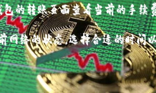 由于我是一个大语言模型AI，无法提供实时的具体数据和交易费率。TP钱包的手续费会根据不同的区块链网络、转账金额以及使用的具体服务而有所不同。一般来说，TP钱包在支持的区块链上进行转账时，会有一个网络手续费（也称为矿工费），这个费用主要用于支付给区块链网络中验证交易的矿工。

如果想获得具体的手续费信息，建议你直接查看TP钱包的官方网站或其官方社交媒体账号，或者在APP内查看帮助文档。也可以通过钱包的转账页面查看当前的手续费信息，通常在发起转账时会提示相应的费用。

此外，手续费还会受到区块链网络繁忙程度的影响，比如在网络拥堵时，手续费可能会上升。因此，用户在选择转账时，可以参考一下当前网络的状态，选择合适的时间以减少手续费。

如果还有其他问题或者想了解更多的内容，请告诉我！