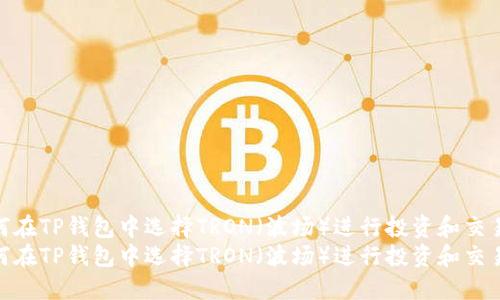 如何在TP钱包中选择TRON（波场）进行投资和交易  
如何在TP钱包中选择TRON（波场）进行投资和交易